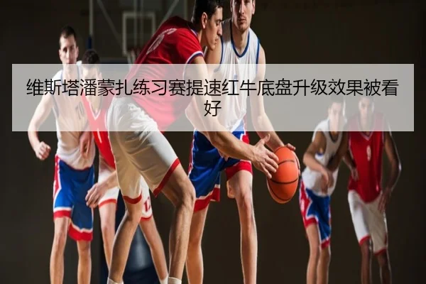 维斯塔潘蒙扎练习赛提速红牛底盘升级效果被看好