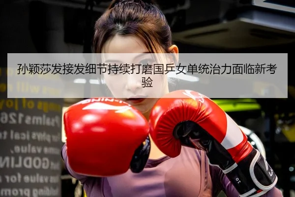 孙颖莎发接发细节持续打磨国乒女单统治力面临新考验