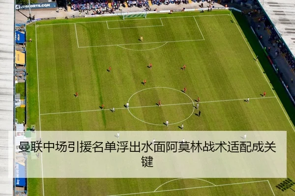 曼联中场引援名单浮出水面阿莫林战术适配成关键