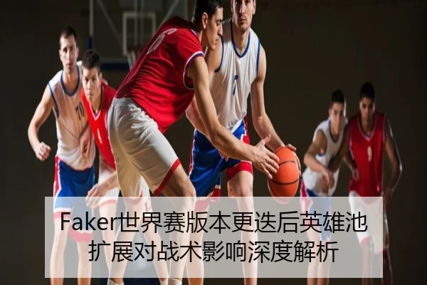 Faker世界赛版本更迭后英雄池扩展对战术影响深度解析