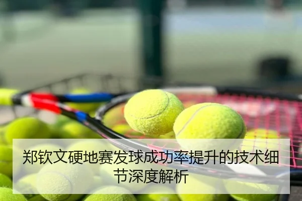 郑钦文硬地赛发球成功率提升的技术细节深度解析