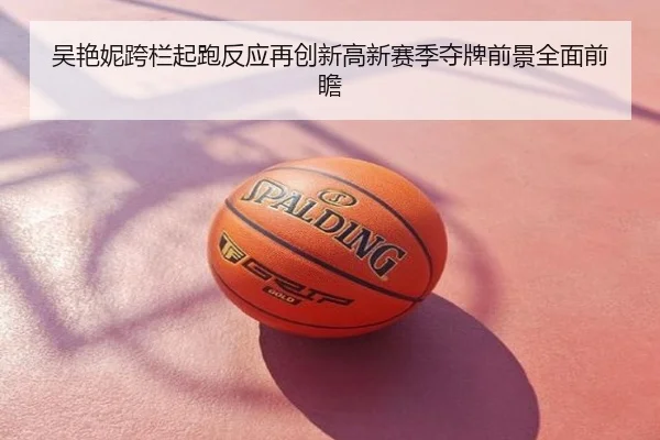 吴艳妮跨栏起跑反应再创新高新赛季夺牌前景全面前瞻