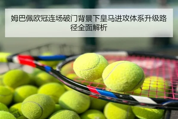 姆巴佩欧冠连场破门背景下皇马进攻体系升级路径全面解析